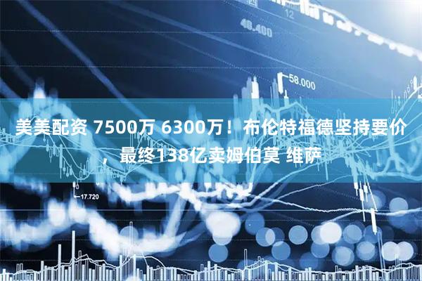 美美配资 7500万 6300万！布伦特福德坚持要价，最终138亿卖姆伯莫 维萨