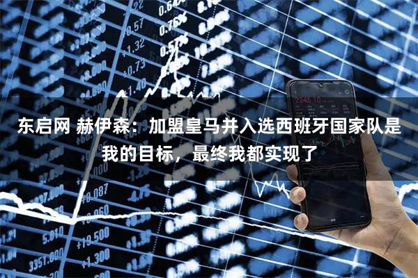 东启网 赫伊森：加盟皇马并入选西班牙国家队是我的目标，最终我都实现了