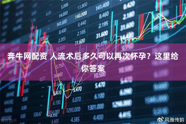 奔牛网配资 人流术后多久可以再次怀孕？这里给你答案