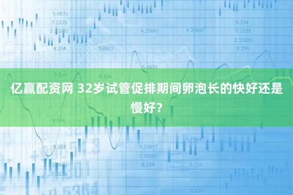 亿赢配资网 32岁试管促排期间卵泡长的快好还是慢好？
