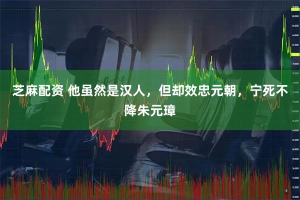 芝麻配资 他虽然是汉人，但却效忠元朝，宁死不降朱元璋