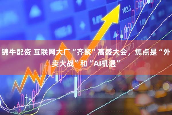 锦牛配资 互联网大厂“齐聚”高盛大会，焦点是“外卖大战”和“AI机遇”