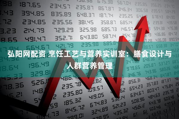 弘阳网配资 烹饪工艺与营养实训室：膳食设计与人群营养管理