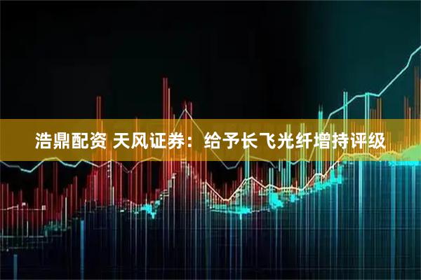 浩鼎配资 天风证券：给予长飞光纤增持评级