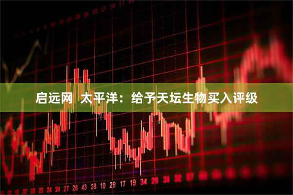 启远网  太平洋：给予天坛生物买入评级
