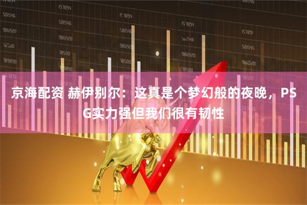 京海配资 赫伊别尔：这真是个梦幻般的夜晚，PSG实力强但我们很有韧性