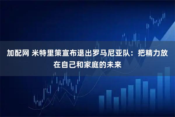 加配网 米特里策宣布退出罗马尼亚队：把精力放在自己和家庭的未来
