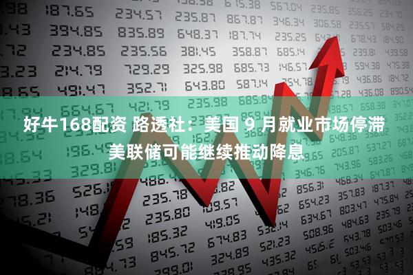 好牛168配资 路透社：美国 9 月就业市场停滞 美联储可能继续推动降息