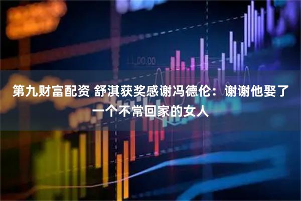 第九财富配资 舒淇获奖感谢冯德伦：谢谢他娶了一个不常回家的女人