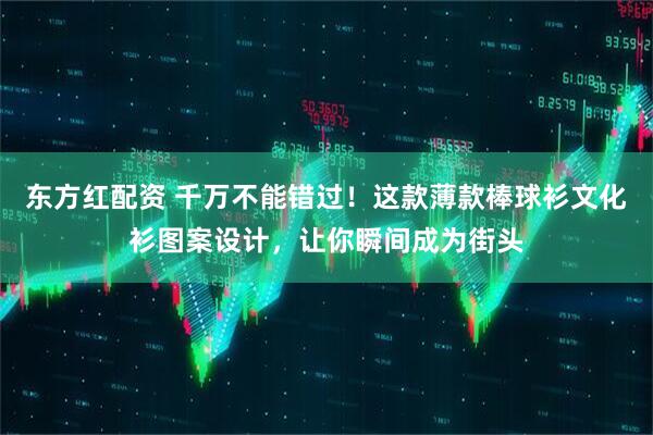 东方红配资 千万不能错过！这款薄款棒球衫文化衫图案设计，让你瞬间成为街头