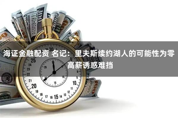 海证金融配资 名记：里夫斯续约湖人的可能性为零 高薪诱惑难挡