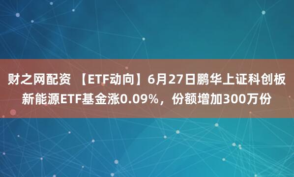 财之网配资 【ETF动向】6月27日鹏华上证科创板新能源ETF基金涨0.09%，份额增加300万份