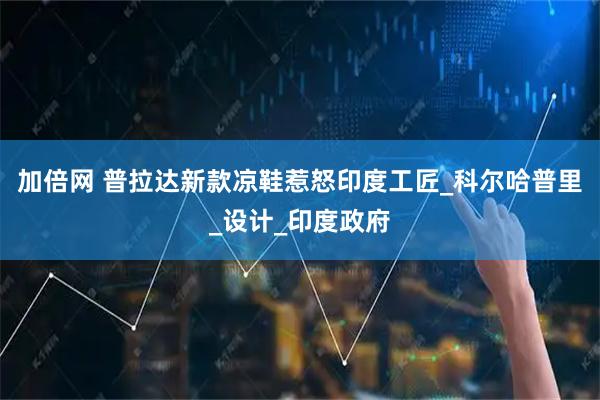 加倍网 普拉达新款凉鞋惹怒印度工匠_科尔哈普里_设计_印度政府