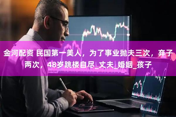 金河配资 民国第一美人,为了事业抛夫三次,弃子两次,48岁跳楼自尽_丈夫_婚姻_孩子