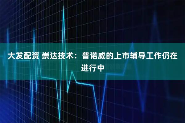 大发配资 崇达技术：普诺威的上市辅导工作仍在进行中