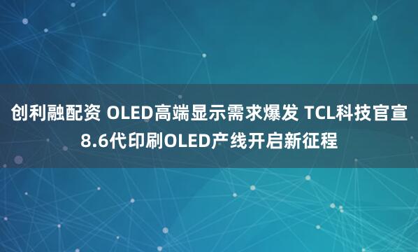 创利融配资 OLED高端显示需求爆发 TCL科技官宣8.6代印刷OLED产线开启新征程