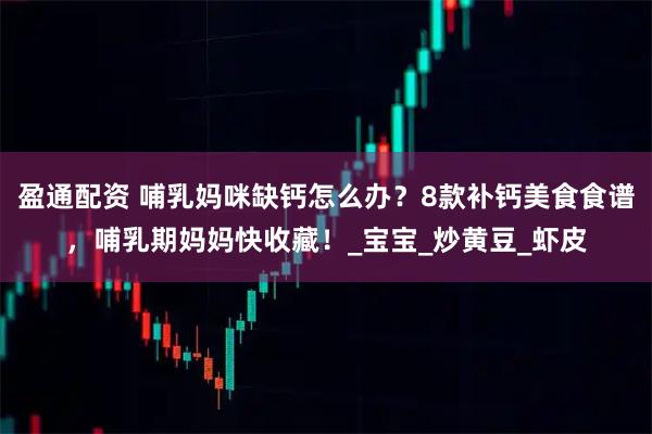 盈通配资 哺乳妈咪缺钙怎么办?8款补钙美食食谱,哺乳期妈妈快收藏!_宝宝_炒黄豆_虾皮