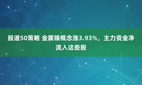 股道50策略 金属镍概念涨3.93%,主力资金净流入这些股